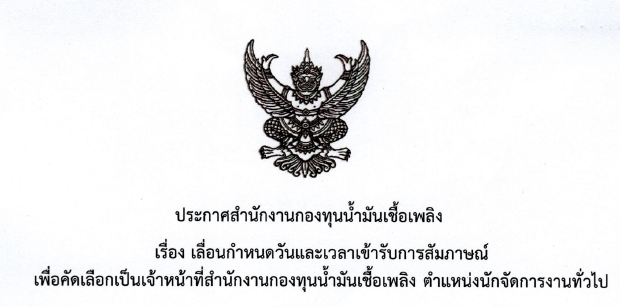 ประกาศสำนักงานกองทุนน้ำมันเชื้อเพลิง เรื่อง เลื่อนกำหนดวันและเวลาเข้ารับการสัมภาษณ์ ตำแหน่งนักจัดการงานทั่วไป